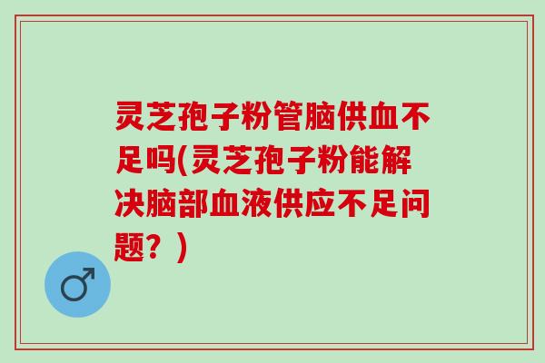 灵芝孢子粉管脑供不足吗(灵芝孢子粉能解决脑部液供应不足问题?) 灵芝孢子粉管脑供不足吗(灵芝孢子粉能解决脑部液供应不足问题?)