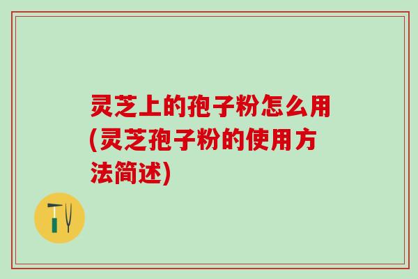 灵芝上的孢子粉怎么用(灵芝孢子粉的使用方法简述) 灵芝上的孢子粉怎么用(灵芝孢子粉的使用方法简述)