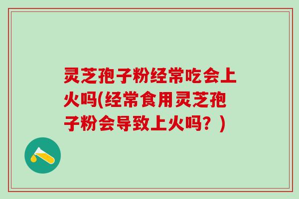 灵芝孢子粉经常吃会上火吗(经常食用灵芝孢子粉会导致上火吗？)