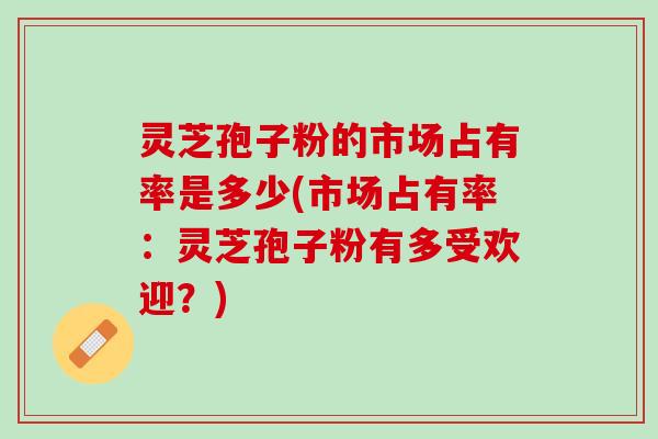 灵芝孢子粉的市场占有率是多少(市场占有率：灵芝孢子粉有多受欢迎？)