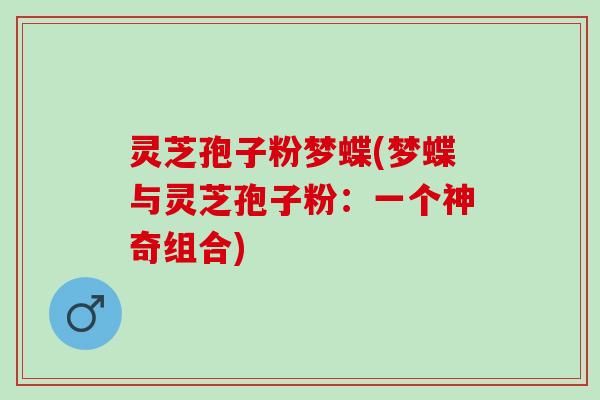 灵芝孢子粉梦蝶(梦蝶与灵芝孢子粉:一个神奇组合) 灵芝孢子粉梦蝶(梦蝶与灵芝孢子粉:一个神奇组合)