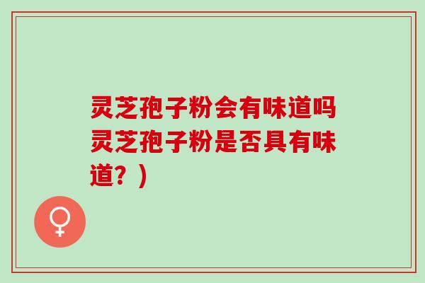 灵芝孢子粉会有味道吗灵芝孢子粉是否具有味道？)