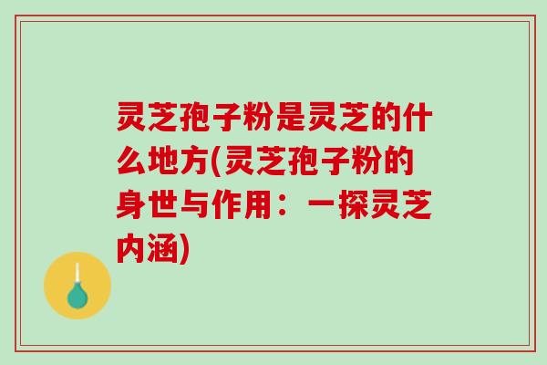 灵芝孢子粉是灵芝的什么地方(灵芝孢子粉的身世与作用：一探灵芝内涵)