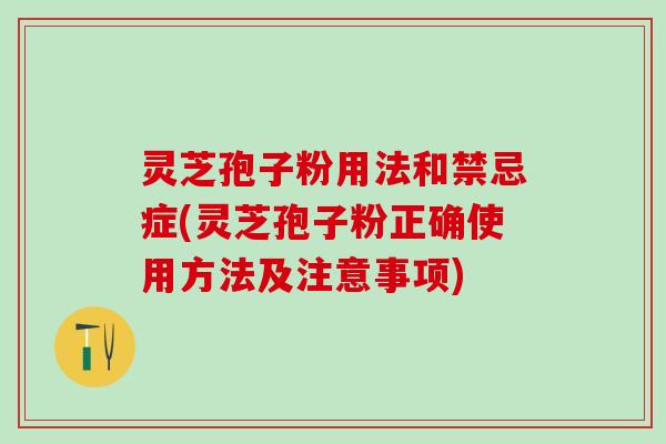 灵芝孢子粉用法和禁忌症(灵芝孢子粉正确使用方法及注意事项)