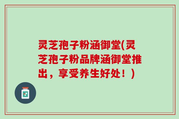 灵芝孢子粉涵御堂(灵芝孢子粉品牌涵御堂推出，享受养生好处！)