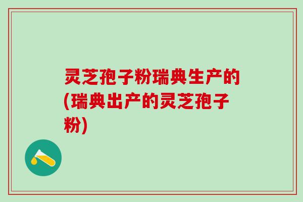 灵芝孢子粉瑞典生产的(瑞典出产的灵芝孢子粉)