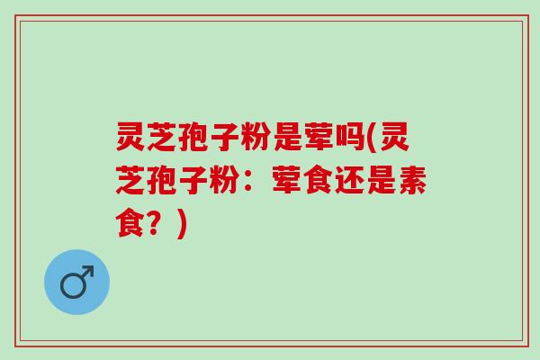 灵芝孢子粉是荤吗(灵芝孢子粉：荤食还是素食？)