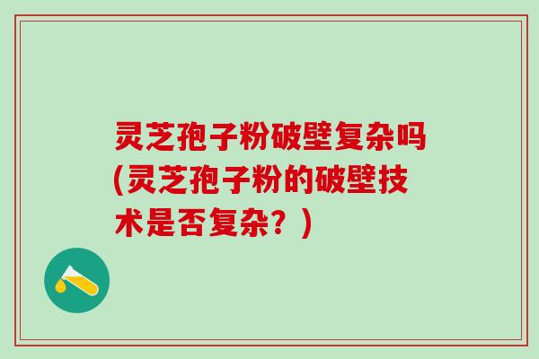 灵芝孢子粉破壁复杂吗(灵芝孢子粉的破壁技术是否复杂?) 灵芝孢子粉破壁复杂吗(灵芝孢子粉的破壁技术是否复杂?)
