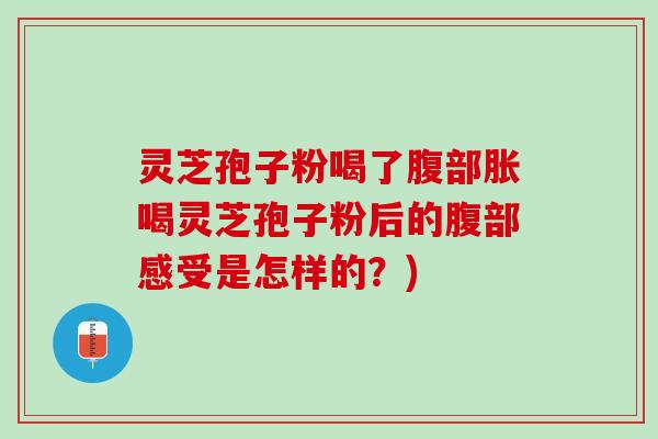灵芝孢子粉喝了腹部胀喝灵芝孢子粉后的腹部感受是怎样的？)