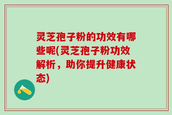灵芝孢子粉的功效有哪些呢(灵芝孢子粉功效解析，助你提升健康状态)