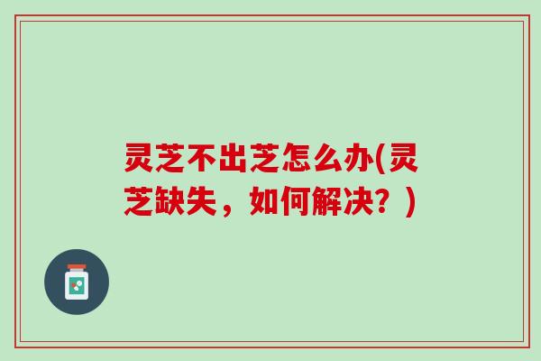 灵芝不出芝怎么办(灵芝缺失，如何解决？)