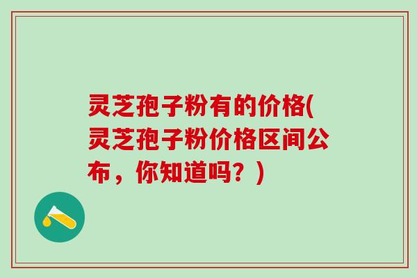 灵芝孢子粉有的价格(灵芝孢子粉价格区间公布,你知道吗?) 灵芝孢子粉有的价格(灵芝孢子粉价格区间公布,你知道吗?)