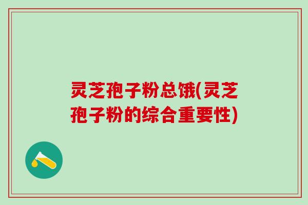 灵芝孢子粉总饿(灵芝孢子粉的综合重要性)
