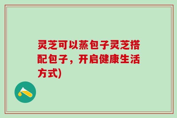 灵芝可以蒸包子灵芝搭配包子，开启健康生活方式)