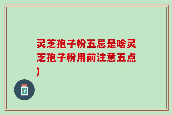 灵芝孢子粉五忌是啥灵芝孢子粉用前注意五点)