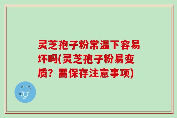 灵芝孢子粉常温下容易坏吗(灵芝孢子粉易变质?需保存注意事项) 灵芝孢子粉常温下容易坏吗(灵芝孢子粉易变质?需保存注意事项)