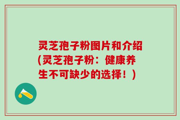 灵芝孢子粉图片和介绍(灵芝孢子粉：健康养生不可缺少的选择！)