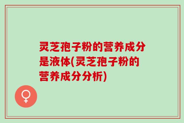 灵芝孢子粉的营养成分是液体(灵芝孢子粉的营养成分分析)