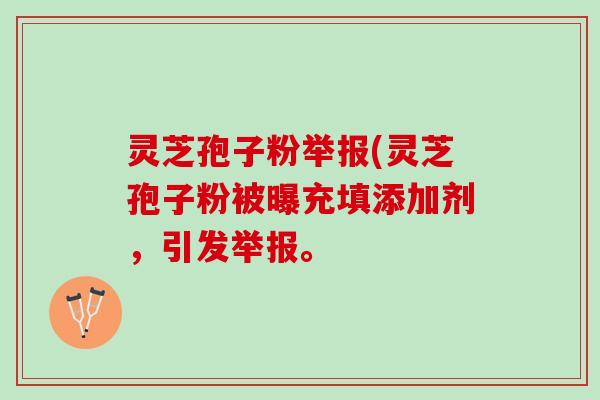 灵芝孢子粉举报(灵芝孢子粉被曝充填添加剂，引发举报。