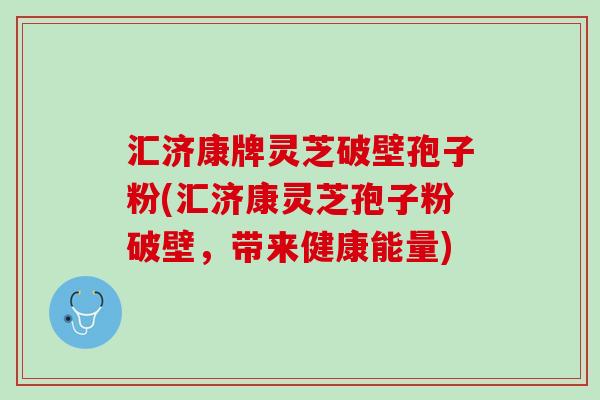 汇济康牌灵芝破壁孢子粉(汇济康灵芝孢子粉破壁，带来健康能量)