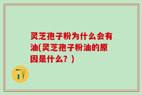 灵芝孢子粉为什么会有油(灵芝孢子粉油的原因是什么？)