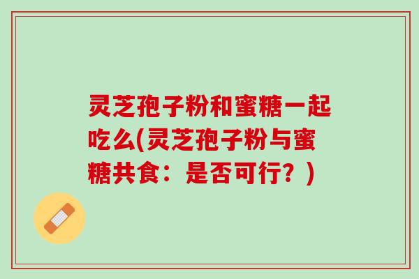 灵芝孢子粉和蜜糖一起吃么(灵芝孢子粉与蜜糖共食：是否可行？)