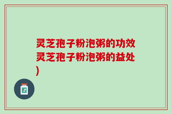 灵芝孢子粉泡粥的功效灵芝孢子粉泡粥的益处)