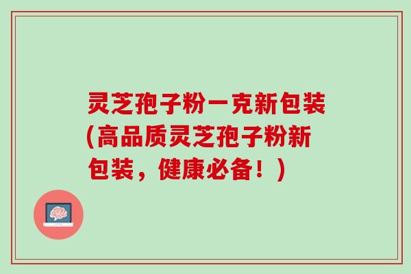灵芝孢子粉一克新包装(高品质灵芝孢子粉新包装，健康必备！)