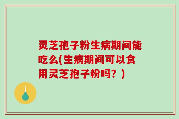 灵芝孢子粉生病期间能吃么(生病期间可以食用灵芝孢子粉吗？)