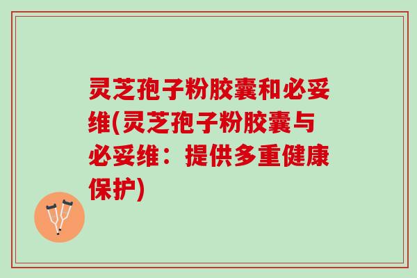灵芝孢子粉胶囊和必妥维(灵芝孢子粉胶囊与必妥维：提供多重健康保护)