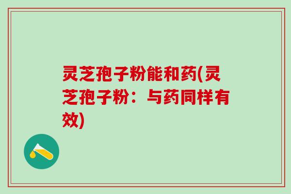 灵芝孢子粉能和药(灵芝孢子粉：与药同样有效)