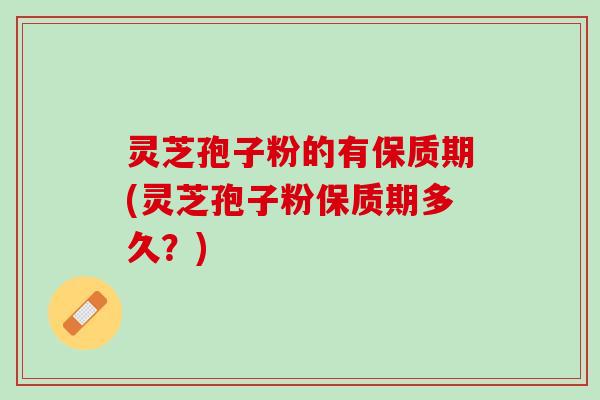 灵芝孢子粉的有保质期(灵芝孢子粉保质期多久？)