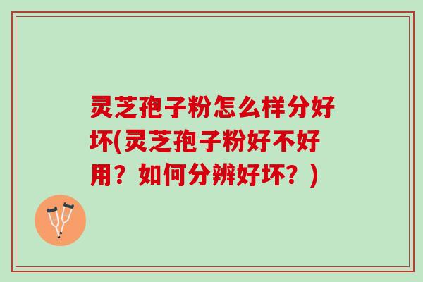 灵芝孢子粉怎么样分好坏(灵芝孢子粉好不好用?如何分辨好坏?) 灵芝孢子粉怎么样分好坏(灵芝孢子粉好不好用?如何分辨好坏?)