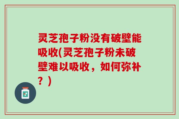 灵芝孢子粉没有破壁能吸收(灵芝孢子粉未破壁难以吸收，如何弥补？)