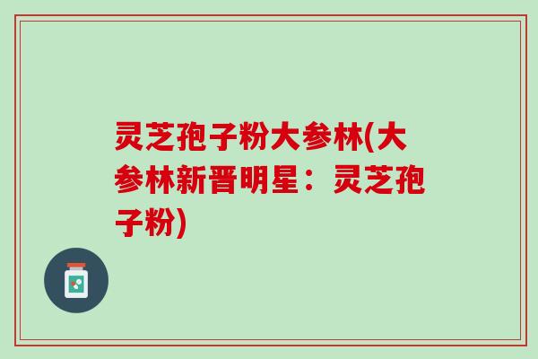 灵芝孢子粉大参林(大参林新晋明星：灵芝孢子粉)