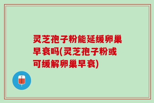 灵芝孢子粉能延缓卵巢早衰吗(灵芝孢子粉或可缓解卵巢早衰)