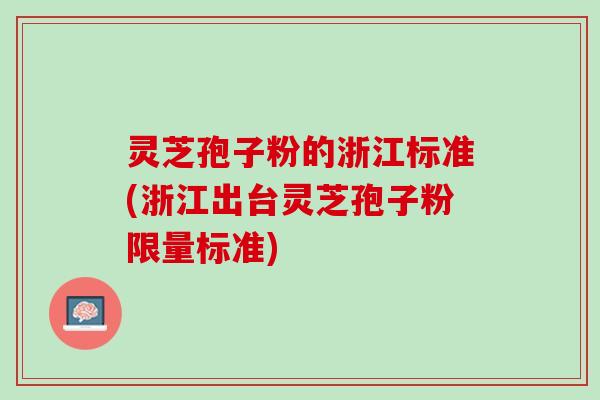 灵芝孢子粉的浙江标准(浙江出台灵芝孢子粉限量标准)