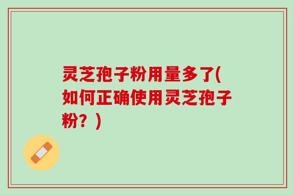 灵芝孢子粉用量多了(如何正确使用灵芝孢子粉？)