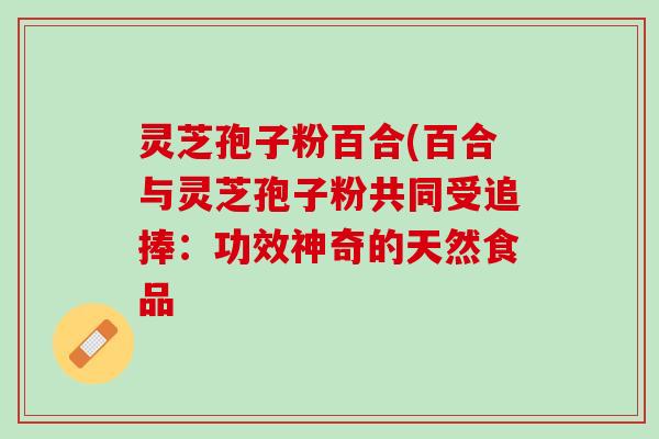 灵芝孢子粉百合(百合与灵芝孢子粉共同受追捧：功效神奇的天然食品