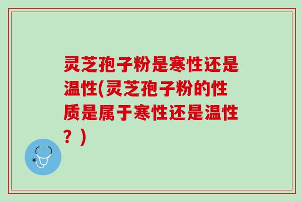 灵芝孢子粉是寒性还是温性(灵芝孢子粉的性质是属于寒性还是温性？)