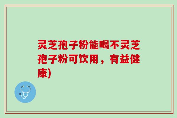 灵芝孢子粉能喝不灵芝孢子粉可饮用,有益健康) 灵芝孢子粉能喝不灵芝孢子粉可饮用,有益健康)