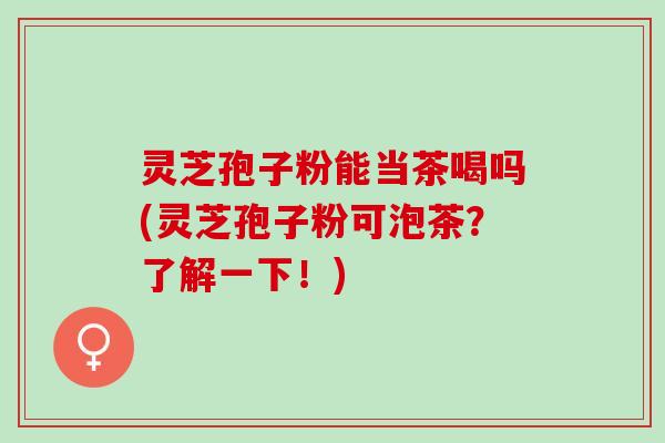 灵芝孢子粉能当茶喝吗(灵芝孢子粉可泡茶？了解一下！)