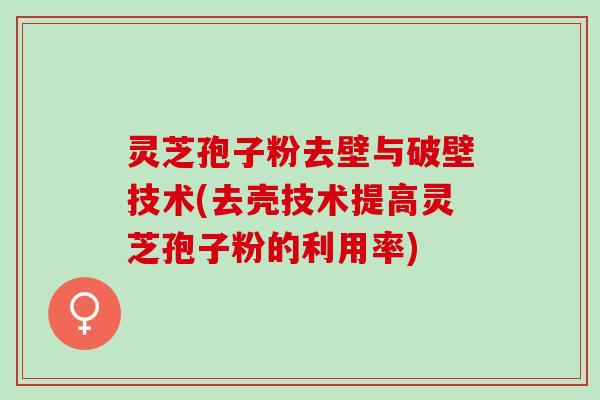 灵芝孢子粉去壁与破壁技术(去壳技术提高灵芝孢子粉的利用率)