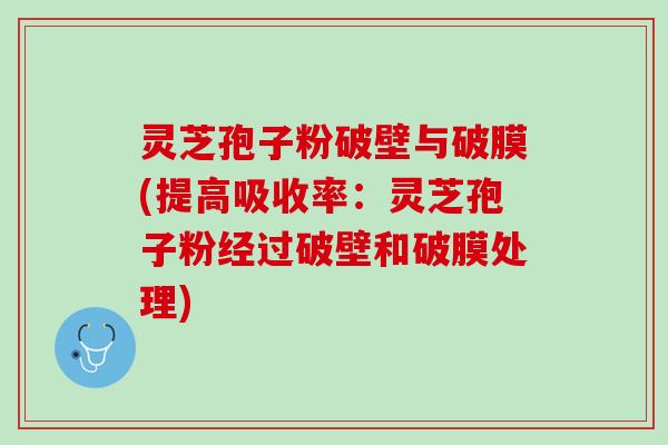 灵芝孢子粉破壁与破膜(提高吸收率：灵芝孢子粉经过破壁和破膜处理)