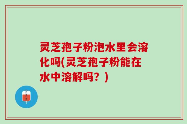 灵芝孢子粉泡水里会溶化吗(灵芝孢子粉能在水中溶解吗？)