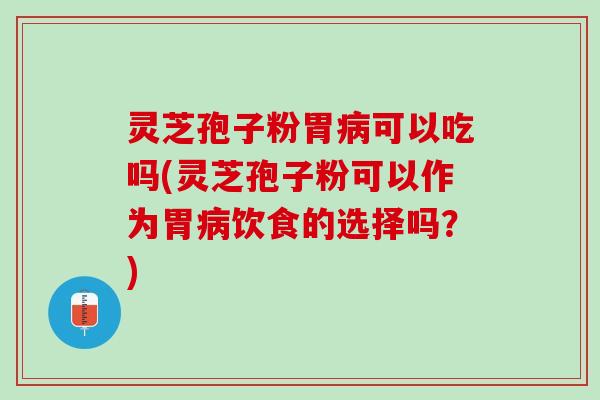 灵芝孢子粉胃病可以吃吗(灵芝孢子粉可以作为胃病饮食的选择吗？)