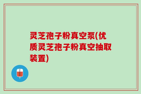 灵芝孢子粉真空泵(优质灵芝孢子粉真空抽取装置)