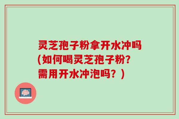 灵芝孢子粉拿开水冲吗(如何喝灵芝孢子粉？需用开水冲泡吗？)