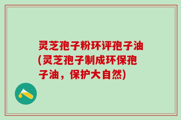 灵芝孢子粉环评孢子油(灵芝孢子制成环保孢子油,保护大自然) 灵芝孢子粉环评孢子油(灵芝孢子制成环保孢子油,保护大自然)