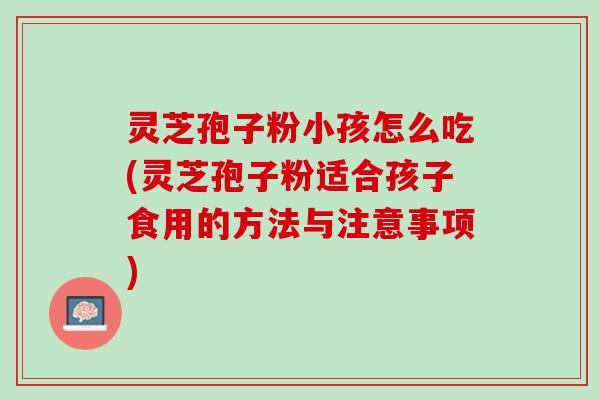 灵芝孢子粉小孩怎么吃(灵芝孢子粉适合孩子食用的方法与注意事项)